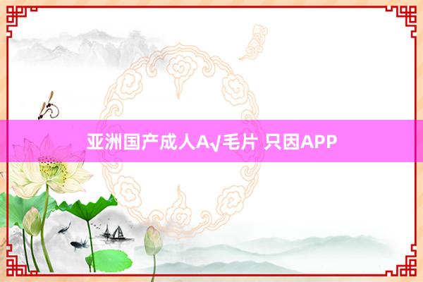 亚洲国产成人A√毛片 只因APP